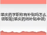 肇庆药学职称有补贴吗怎么领取呢(肇庆药师补贴申领)