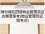 博尔塔拉四级物业管理员证在哪里报考(物业管理员证报考点)