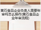 黄石食品企业负责人需要年审吗怎么操作(黄石食品企业年审流程)