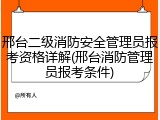邢台二级消防安全管理员报考资格详解(邢台消防管理员报考条件)