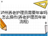 泸州养老护理员需要年审吗怎么操作(养老护理员年审流程)