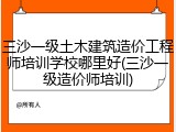 三沙一级土木建筑造价工程师培训学校哪里好(三沙一级造价师培训)
