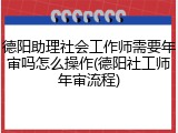 德阳助理社会工作师需要年审吗怎么操作(德阳社工师年审流程)
