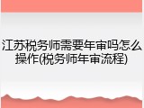 江苏税务师需要年审吗怎么操作(税务师年审流程)