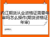 内江期货从业资格证需要年审吗怎么操作(期货资格证年审)