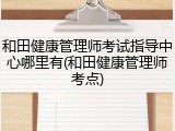 和田健康管理师考试指导中心哪里有(和田健康管理师考点)