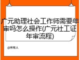 广元助理社会工作师需要年审吗怎么操作(广元社工证年审流程)