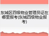 东城区四级物业管理员证在哪里报考(东城四级物业报考)