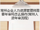 常州企业人力资源管理师需要年审吗怎么操作(常州人资年审流程)