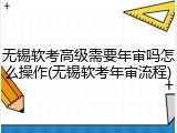 无锡软考高级需要年审吗怎么操作(无锡软考年审流程)