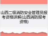山西二级消防安全管理员报考资格详解(山西消防报考资格)