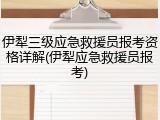 伊犁三级应急救援员报考资格详解(伊犁应急救援员报考)