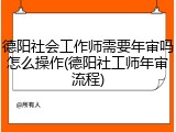 德阳社会工作师需要年审吗怎么操作(德阳社工师年审流程)