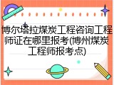 博尔塔拉煤炭工程咨询工程师证在哪里报考(博州煤炭工程师报考点)