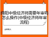 绵阳中级经济师需要年审吗怎么操作(中级经济师年审流程)