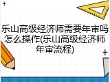 乐山高级经济师需要年审吗怎么操作(乐山高级经济师年审流程)
