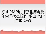 乐山PMP项目管理师需要年审吗怎么操作(乐山PMP年审流程)
