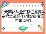 广元期货从业资格证需要年审吗怎么操作(期货资格证年审流程)