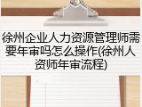 徐州企业人力资源管理师需要年审吗怎么操作(徐州人资师年审流程)