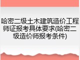 哈密二级土木建筑造价工程师证报考具体要求(哈密二级造价师报考条件)
