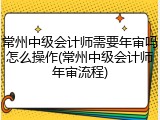常州中级会计师需要年审吗怎么操作(常州中级会计师年审流程)