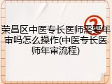 荣昌区中医专长医师需要年审吗怎么操作(中医专长医师年审流程)