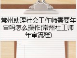 常州助理社会工作师需要年审吗怎么操作(常州社工师年审流程)