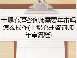 十堰心理咨询师需要年审吗怎么操作(十堰心理咨询师年审流程)