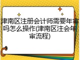 津南区注册会计师需要年审吗怎么操作(津南区注会年审流程)