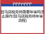驻马店税务师需要年审吗怎么操作(驻马店税务师年审流程)