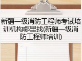新疆一级消防工程师考试培训机构哪里找(新疆一级消防工程师培训)