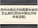 苏州中级经济师需要年审吗怎么操作(苏州中级经济师年审流程)