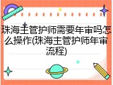 珠海主管护师需要年审吗怎么操作(珠海主管护师年审流程)