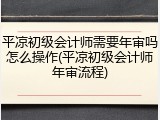 平凉初级会计师需要年审吗怎么操作(平凉初级会计师年审流程)