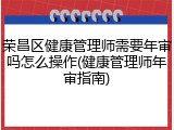 荣昌区健康管理师需要年审吗怎么操作(健康管理师年审指南)