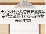 大兴安岭公共营养师需要年审吗怎么操作(大兴安岭营养师年审)