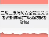 三明二级消防安全管理员报考资格详解(二级消防报考资格)