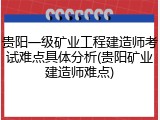 贵阳一级矿业工程建造师考试难点具体分析(贵阳矿业建造师难点)