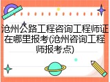 沧州公路工程咨询工程师证在哪里报考(沧州咨询工程师报考点)