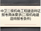 中卫二级机电工程建造师证报考具体要求(二级机电建造师报考条件)