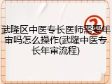 武隆区中医专长医师需要年审吗怎么操作(武隆中医专长年审流程)