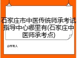 石家庄市中医传统师承考试指导中心哪里有(石家庄中医师承考点)