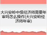 大兴安岭中级经济师需要年审吗怎么操作(大兴安岭经济师年审)