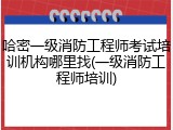 哈密一级消防工程师考试培训机构哪里找(一级消防工程师培训)