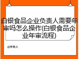 白银食品企业负责人需要年审吗怎么操作(白银食品企业年审流程)