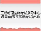玉溪助理医师考试指导中心哪里有(玉溪医师考试培训)