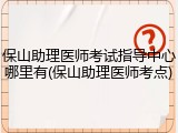 保山助理医师考试指导中心哪里有(保山助理医师考点)