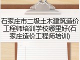 石家庄市二级土木建筑造价工程师培训学校哪里好(石家庄造价工程师培训)