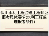 保山水利工程监理工程师证报考具体要求(水利工程监理报考条件)