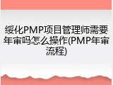绥化PMP项目管理师需要年审吗怎么操作(PMP年审流程)